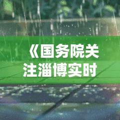 《國務院關(guān)注淄博實時天氣：科學防災，保障民生》