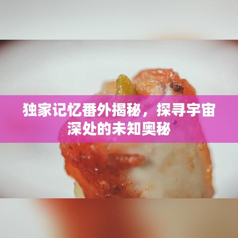 獨家記憶番外揭秘，探尋宇宙深處的未知奧秘