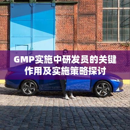 GMP實(shí)施中研發(fā)員的關(guān)鍵作用及實(shí)施策略探討