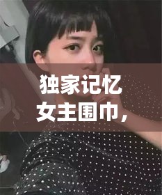 獨家記憶女主圍巾，獨家記憶女主和誰在一起了 