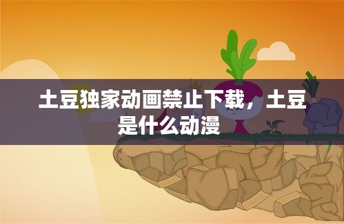 土豆獨家動畫禁止下載，土豆是什么動漫 