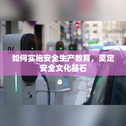 如何實(shí)施安全生產(chǎn)教育，奠定安全文化基石