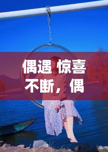 偶遇 驚喜不斷，偶遇的驚喜怎么表達(dá) 