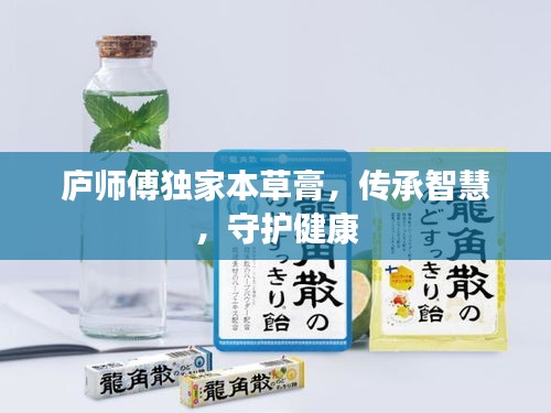 廬師傅獨(dú)家本草膏，傳承智慧，守護(hù)健康