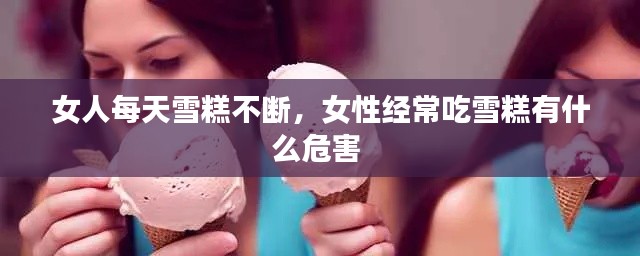 女人每天雪糕不斷，女性經(jīng)常吃雪糕有什么危害 