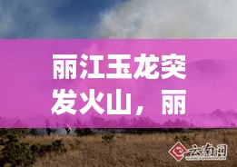 麗江玉龍突發(fā)火山，麗江玉龍縣石頭鄉(xiāng)火災 