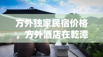 方外獨(dú)家民宿價(jià)格，方外酒店在乾潭的哪個(gè)景點(diǎn)里 