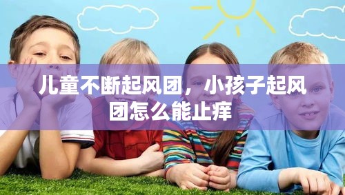 兒童不斷起風(fēng)團(tuán)，小孩子起風(fēng)團(tuán)怎么能止癢 