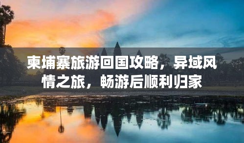 柬埔寨旅游回國(guó)攻略，異域風(fēng)情之旅，暢游后順利歸家