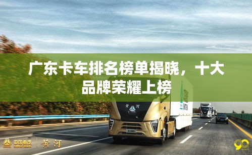 廣東卡車排名榜單揭曉，十大品牌榮耀上榜