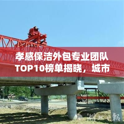 孝感保潔外包專業(yè)團隊TOP10榜單揭曉，城市清潔新篇章締造者