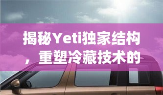 揭秘Yeti獨(dú)家結(jié)構(gòu)，重塑冷藏技術(shù)的傳奇之旅