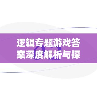 邏輯專題游戲答案深度解析與探討，揭秘答案背后的邏輯奧秘