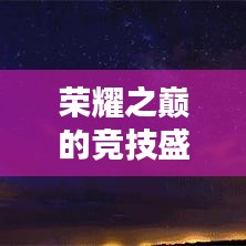 榮耀之巔的競(jìng)技盛宴，王者榮耀世界段位排名揭秘