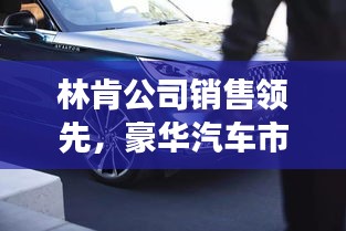 林肯公司銷售領(lǐng)先，豪華汽車市場(chǎng)翹楚地位穩(wěn)固