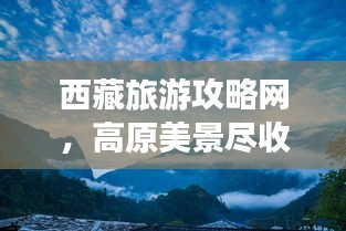 西藏旅游攻略網(wǎng)，高原美景盡收眼底，探索之旅必備指南！