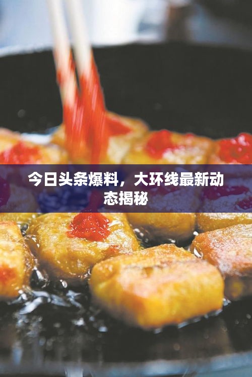 今日頭條爆料，大環(huán)線最新動(dòng)態(tài)揭秘