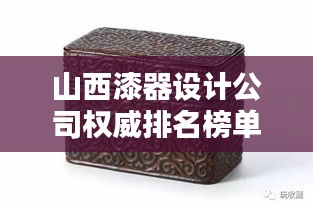 山西漆器設(shè)計(jì)公司權(quán)威排名榜單揭曉！