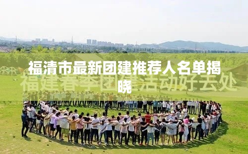 福清市最新團建推薦人名單揭曉