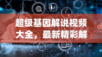 超級基因解說視頻大全，最新精彩解讀，帶你探索基因奧秘