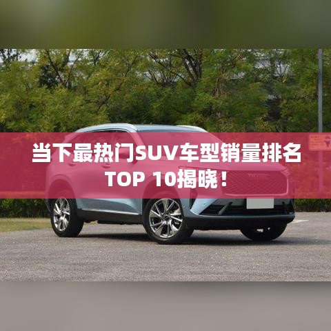 當(dāng)下最熱門SUV車型銷量排名TOP 10揭曉！