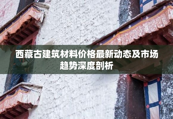 西藏古建筑材料價格最新動態(tài)及市場趨勢深度剖析