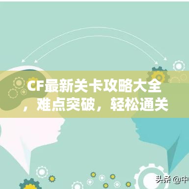 CF最新關(guān)卡攻略大全，難點(diǎn)突破，輕松通關(guān)秘籍