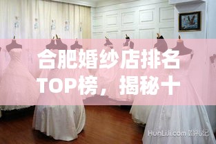 合肥婚紗店排名TOP榜，揭秘十大熱門婚紗品牌！