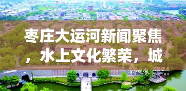 棗莊大運(yùn)河新聞聚焦，水上文化繁榮，城市發(fā)展新篇章開啟