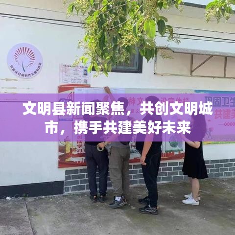 文明縣新聞聚焦，共創(chuàng)文明城市，攜手共建美好未來