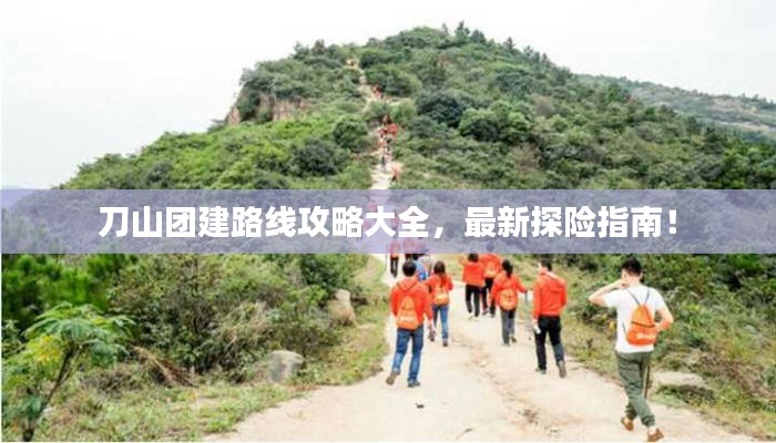 刀山團建路線攻略大全，最新探險指南！