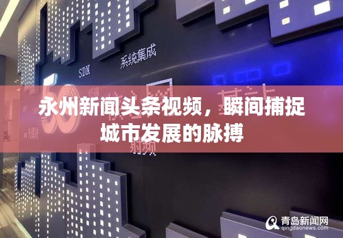 永州新聞頭條視頻，瞬間捕捉城市發(fā)展的脈搏