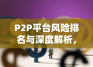 P2P平臺風(fēng)險排名與深度解析，暴雷背后的公司風(fēng)險分析