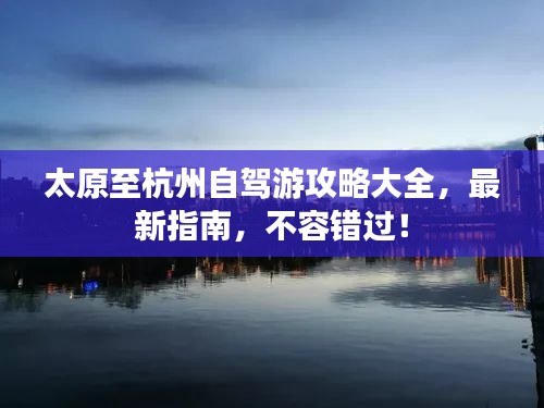 太原至杭州自駕游攻略大全，最新指南，不容錯(cuò)過(guò)！