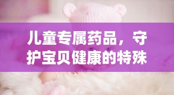 兒童專屬藥品，守護寶貝健康的特殊衛(wèi)士