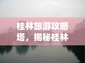 桂林旅游攻略塔，揭秘桂林絕美風光，暢游山水間盡享美景奇緣