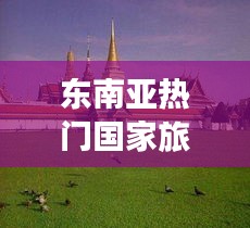 東南亞熱門國家旅游攻略大全，帶你暢游異域風情！