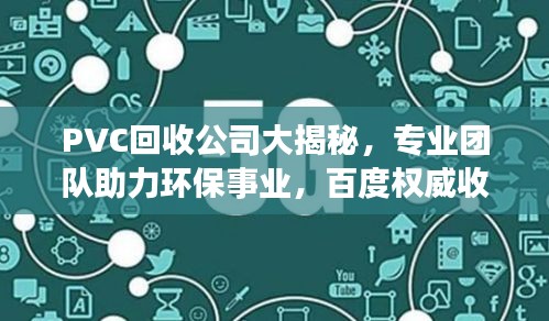 PVC回收公司大揭秘，專業(yè)團(tuán)隊(duì)助力環(huán)保事業(yè)，百度權(quán)威收錄！