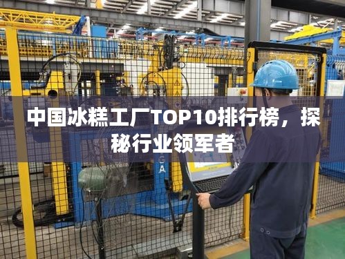 中國冰糕工廠TOP10排行榜，探秘行業(yè)領(lǐng)軍者