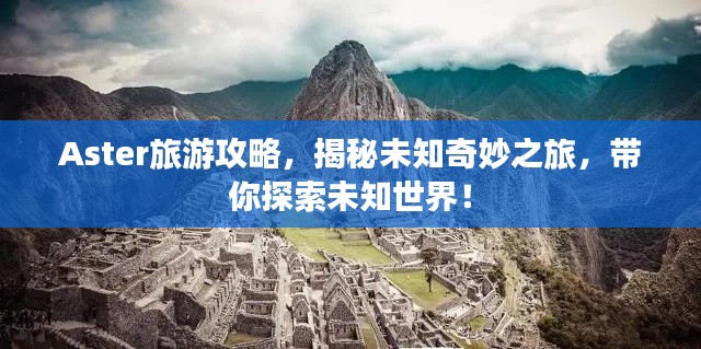 Aster旅游攻略，揭秘未知奇妙之旅，帶你探索未知世界！