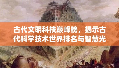 古代文明科技巔峰榜，揭示古代科學技術世界排名與智慧光芒