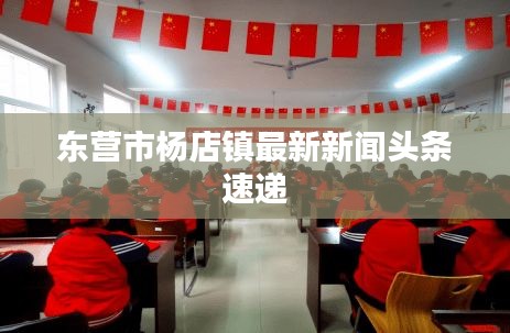 東營(yíng)市楊店鎮(zhèn)最新新聞?lì)^條速遞