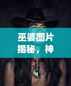 巫婆圖片揭秘，神秘文化交織的魅力