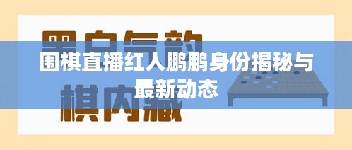 圍棋直播紅人鵬鵬身份揭秘與最新動(dòng)態(tài)