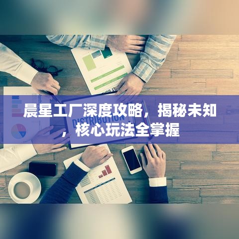 晨星工廠深度攻略，揭秘未知，核心玩法全掌握