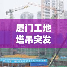 廈門工地塔吊突發(fā)事故，安全警鐘長鳴，驚險瞬間曝光