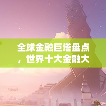 全球金融巨塔盤點，世界十大金融大廈排名一覽