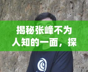 揭秘張峰不為人知的一面，探尋他的故事與傳奇