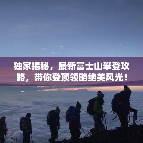 獨家揭秘，最新富士山攀登攻略，帶你登頂領(lǐng)略絕美風光！