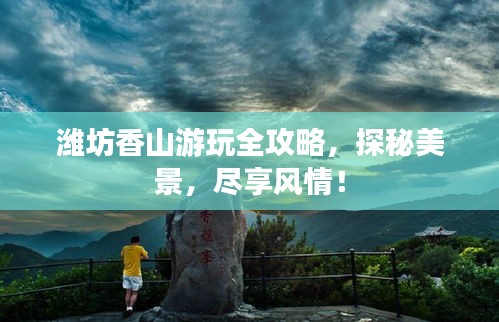 濰坊香山游玩全攻略，探秘美景，盡享風(fēng)情！